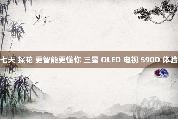 七天 探花 更智能更懂你 三星 OLED 电视 S90D 体验