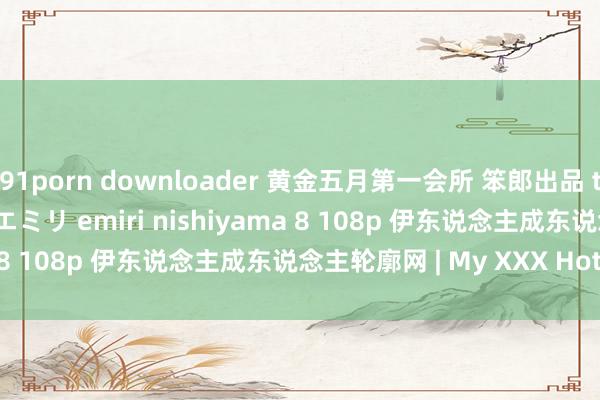 91porn downloader 黄金五月第一会所 笨郎出品 tokyo hot e752 西山エミリ emiri nishiyama 8 108p 伊东说念主成东说念主轮廓网 | My XXX Hot Girl