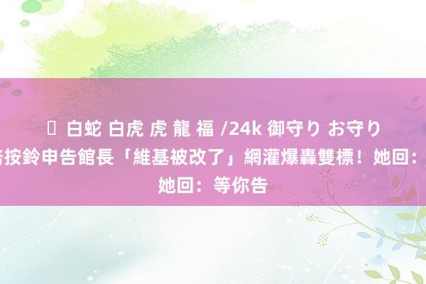 ✨白蛇 白虎 虎 龍 福 /24k 御守り お守り 簡舒培按鈴申告館長「維基被改了」　網灌爆轟雙標！她回：等你告