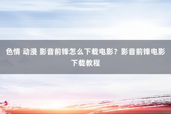 色情 动漫 影音前锋怎么下载电影？影音前锋电影下载教程