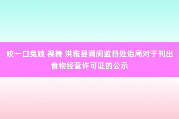 咬一口兔娘 裸舞 洪雅县阛阓监督处治局对于刊出食物经营许可证的公示