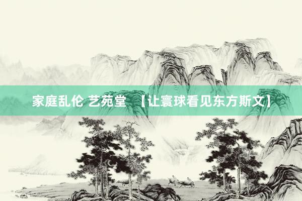 家庭乱伦 艺苑堂  【让寰球看见东方斯文】