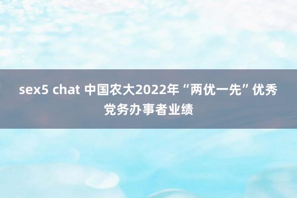 sex5 chat 中国农大2022年“两优一先”优秀党务办事者业绩