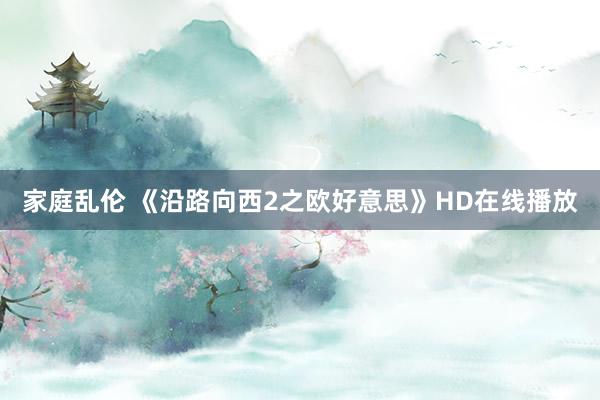 家庭乱伦 《沿路向西2之欧好意思》HD在线播放