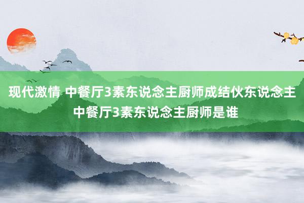 现代激情 中餐厅3素东说念主厨师成结伙东说念主  中餐厅3素东说念主厨师是谁