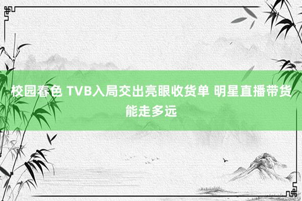 校园春色 TVB入局交出亮眼收货单 明星直播带货能走多远