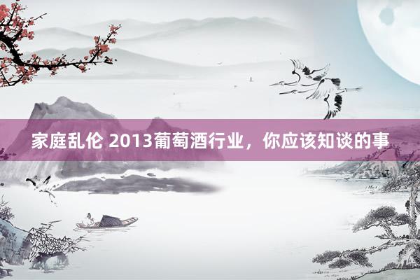 家庭乱伦 2013葡萄酒行业，你应该知谈的事