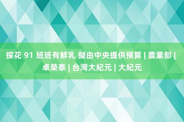 探花 91 班班有鮮乳 擬由中央提供預算 | 農業部 | 卓榮泰 | 台灣大紀元 | 大紀元