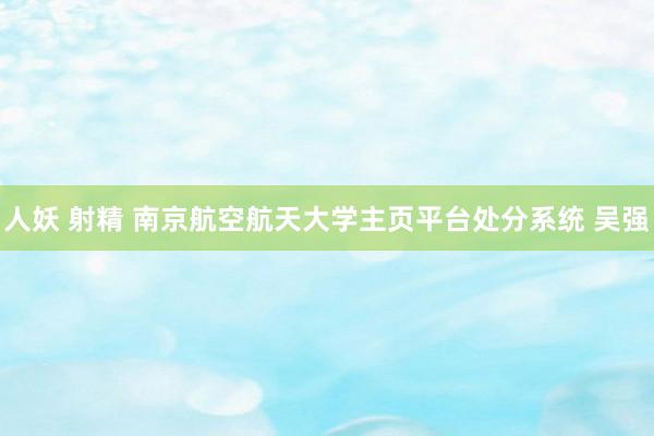 人妖 射精 南京航空航天大学主页平台处分系统 吴强