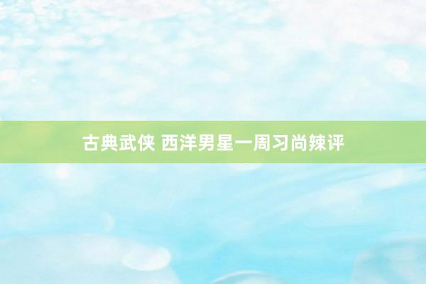 古典武侠 西洋男星一周习尚辣评