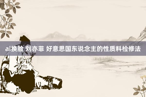 ai换脸 刘亦菲 好意思国东说念主的性质料检修法