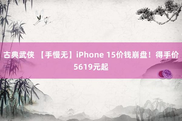古典武侠 【手慢无】iPhone 15价钱崩盘！得手价5619元起