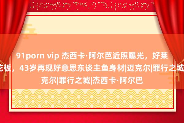 91porn vip 杰西卡·阿尔芭近照曝光，好莱坞健好意思天花板，43岁再现好意思东谈主鱼身材|迈克尔|罪行之城|杰西卡·阿尔巴