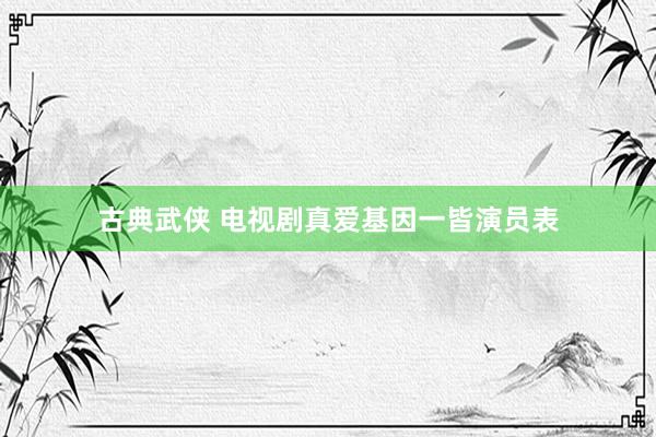 古典武侠 电视剧真爱基因一皆演员表