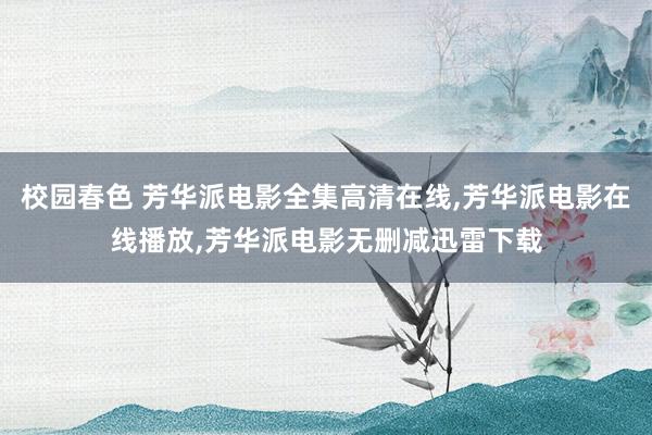 校园春色 芳华派电影全集高清在线，芳华派电影在线播放，芳华派电影无删减迅雷下载