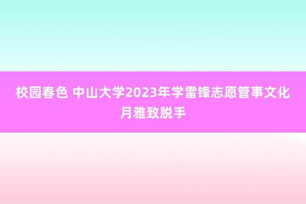 校园春色 中山大学2023年学雷锋志愿管事文化月雅致脱手