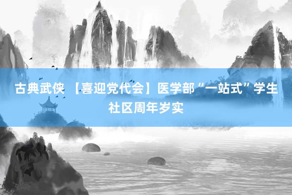 古典武侠 【喜迎党代会】医学部“一站式”学生社区周年岁实
