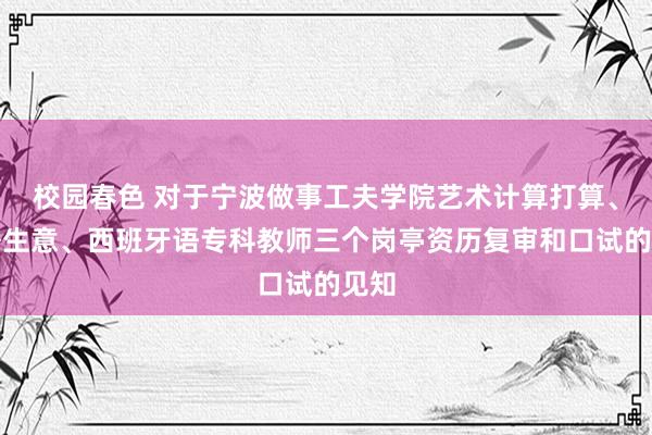 校园春色 对于宁波做事工夫学院艺术计算打算、国外生意、西班牙语专科教师三个岗亭资历复审和口试的见知