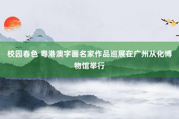 校园春色 粤港澳字画名家作品巡展在广州从化博物馆举行