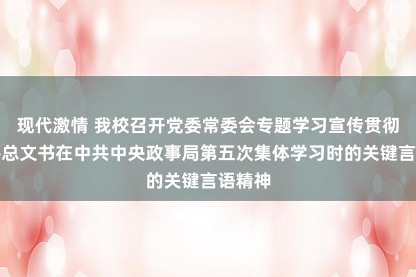 现代激情 我校召开党委常委会专题学习宣传贯彻习近平总文书在中共中央政事局第五次集体学习时的关键言语精神