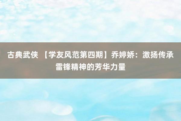 古典武侠 【学友风范第四期】乔婷娇：激扬传承雷锋精神的芳华力量