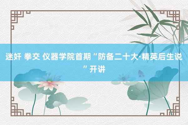 迷奸 拳交 仪器学院首期“防备二十大·精英后生说”开讲
