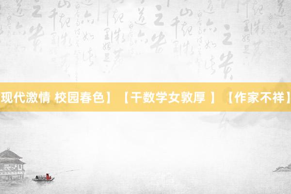 现代激情 校园春色】【干数学女敦厚 】【作家不祥】