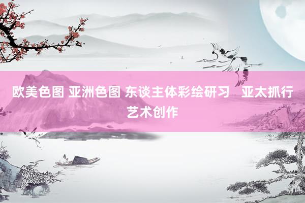 欧美色图 亚洲色图 东谈主体彩绘研习   亚太抓行艺术创作