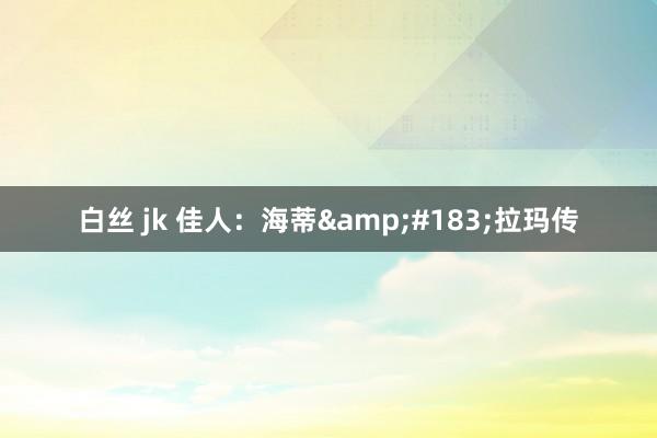 白丝 jk 佳人：海蒂&#183;拉玛传