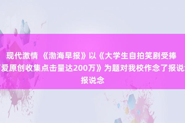 现代激情 《渤海早报》以《大学生自拍笑剧受捧 可爱原创收集点击量达200万》为题对我校作念了报说念