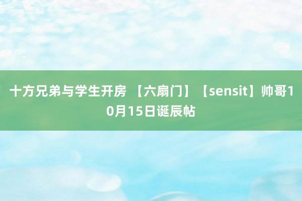 十方兄弟与学生开房 【六扇门】【sensit】帅哥10月15日诞辰帖
