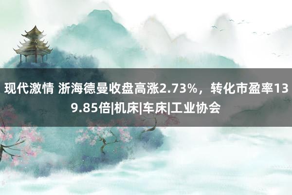 现代激情 浙海德曼收盘高涨2.73%，转化市盈率139.85倍|机床|车床|工业协会