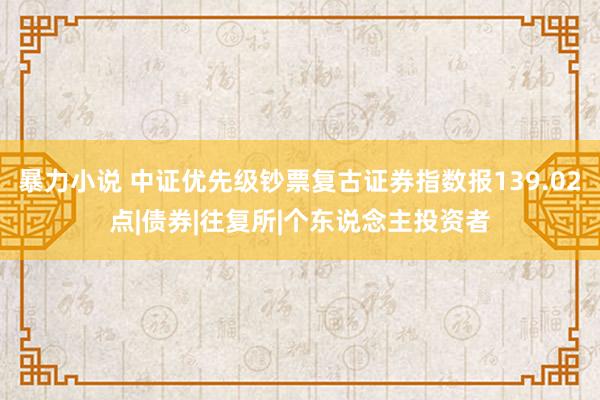 暴力小说 中证优先级钞票复古证券指数报139.02点|债券|往复所|个东说念主投资者