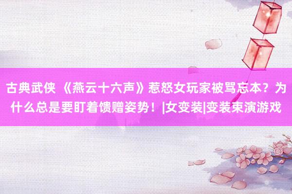 古典武侠 《燕云十六声》惹怒女玩家被骂忘本？为什么总是要盯着馈赠姿势！|女变装|变装束演游戏