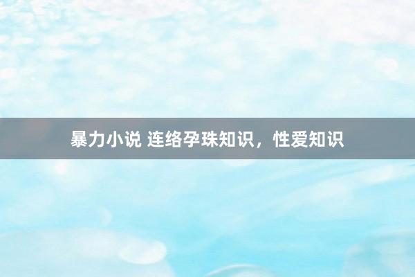 暴力小说 连络孕珠知识，性爱知识