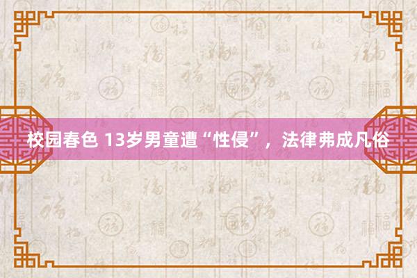 校园春色 13岁男童遭“性侵”，法律弗成凡俗