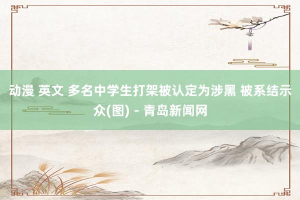动漫 英文 多名中学生打架被认定为涉黑 被系结示众(图)－青岛新闻网