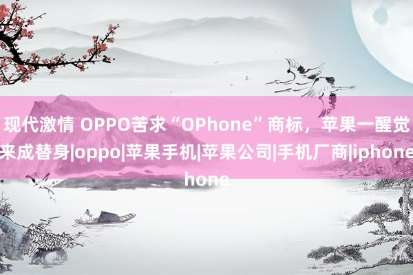 现代激情 OPPO苦求“OPhone”商标，苹果一醒觉来成替身|oppo|苹果手机|苹果公司|手机厂商|iphone