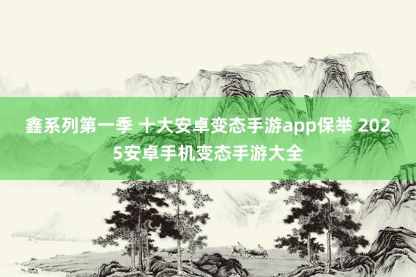 鑫系列第一季 十大安卓变态手游app保举 2025安卓手机变态手游大全