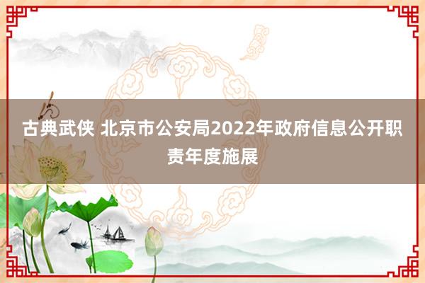 古典武侠 北京市公安局2022年政府信息公开职责年度施展