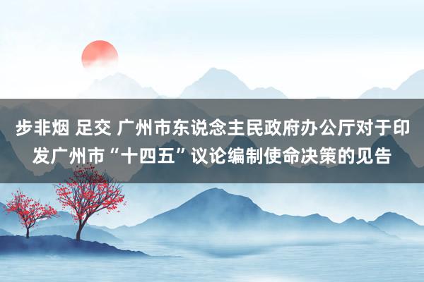 步非烟 足交 广州市东说念主民政府办公厅对于印发广州市“十四五”议论编制使命决策的见告