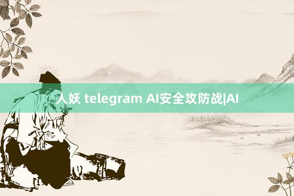 人妖 telegram AI安全攻防战|AI