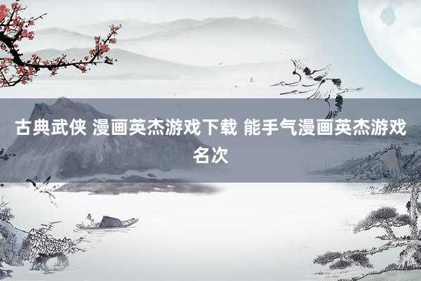 古典武侠 漫画英杰游戏下载 能手气漫画英杰游戏名次