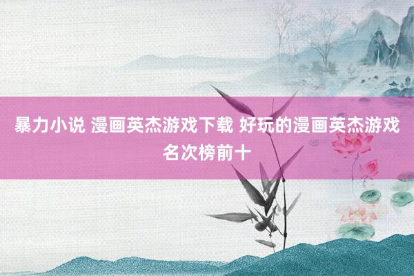 暴力小说 漫画英杰游戏下载 好玩的漫画英杰游戏名次榜前十