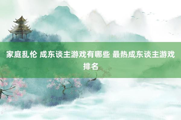 家庭乱伦 成东谈主游戏有哪些 最热成东谈主游戏排名