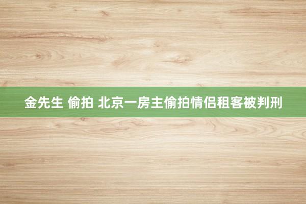金先生 偷拍 北京一房主偷拍情侣租客被判刑