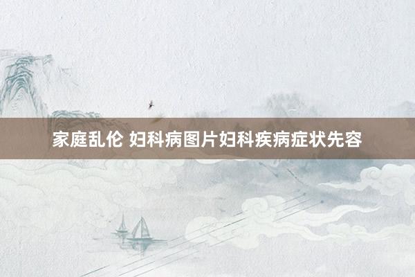 家庭乱伦 妇科病图片妇科疾病症状先容