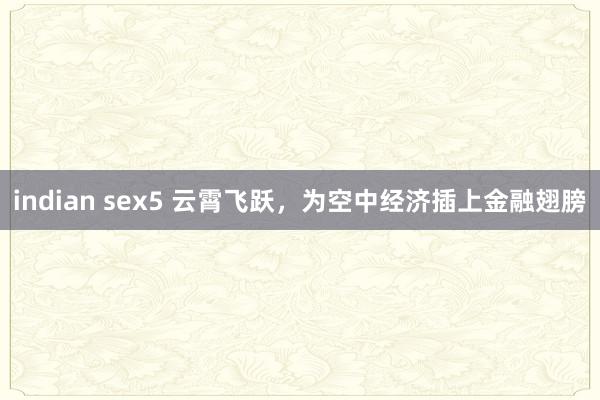 indian sex5 云霄飞跃，为空中经济插上金融翅膀