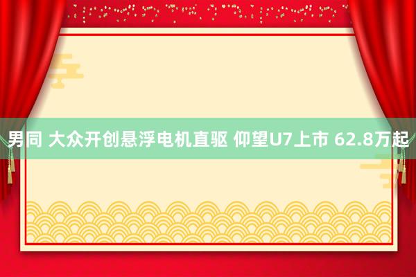 男同 大众开创悬浮电机直驱 仰望U7上市 62.8万起