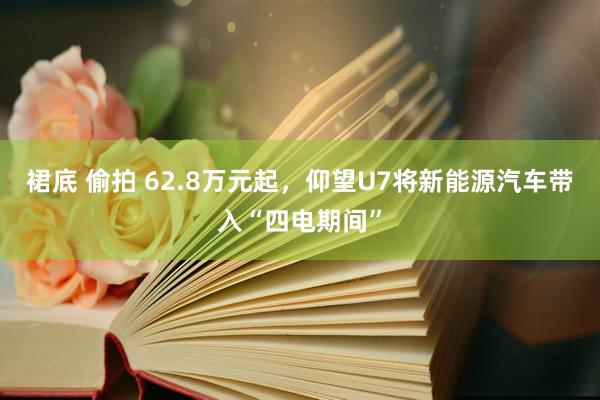裙底 偷拍 62.8万元起，仰望U7将新能源汽车带入“四电期间”